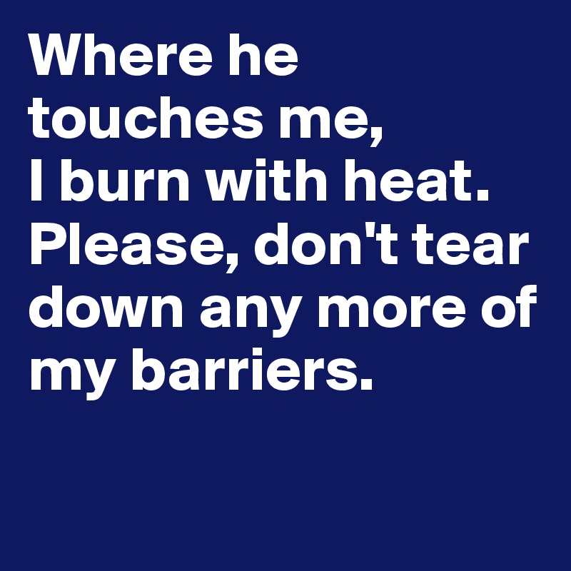 Where he touches me,
I burn with heat. Please, don't tear down any more of my barriers.

