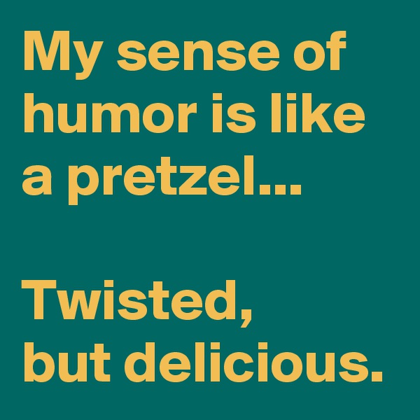 My sense of humor is like a pretzel...

Twisted, 
but delicious.