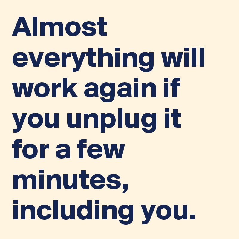 Almost everything will work again if you unplug it for a few minutes, including you.