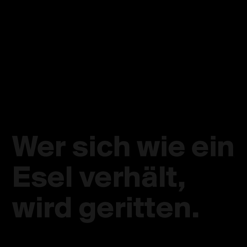 



Wer sich wie ein Esel verhält, wird geritten. 