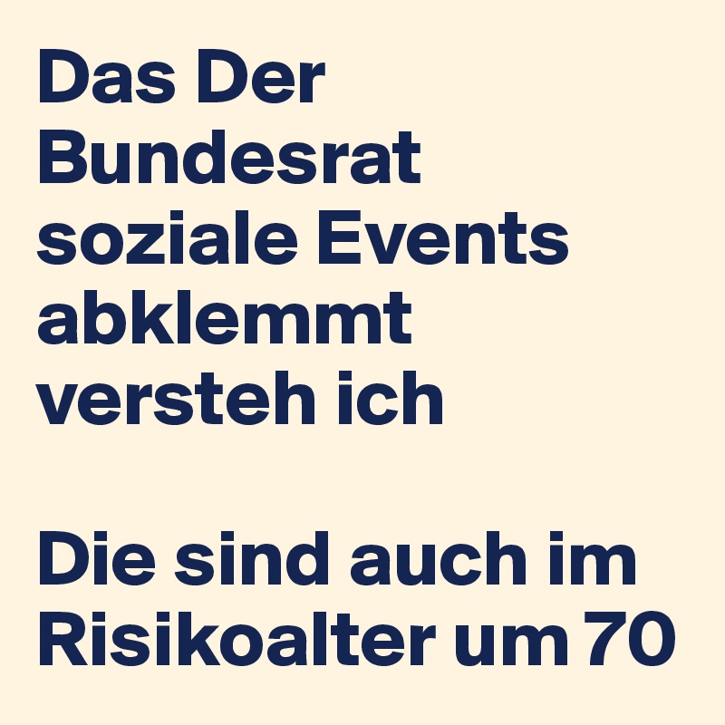 Das Der Bundesrat soziale Events abklemmt versteh ich 

Die sind auch im Risikoalter um 70 