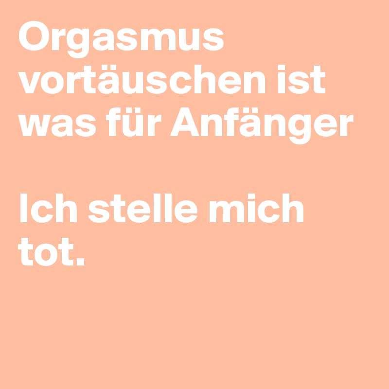 Orgasmus vortäuschen ist was für Anfänger

Ich stelle mich tot.

