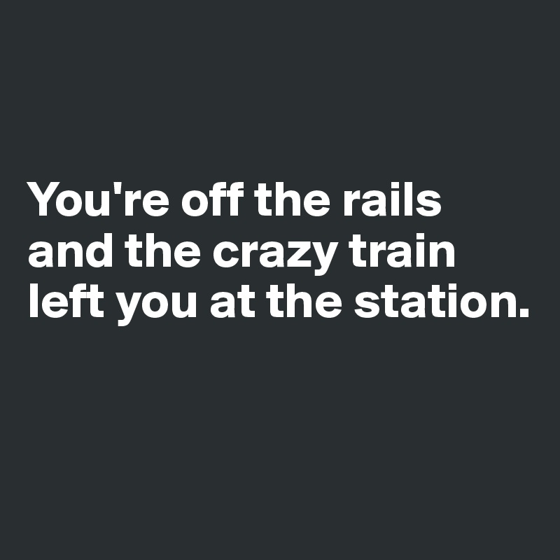 You-re-off-the-rails-and-the-crazy-train-left-you
