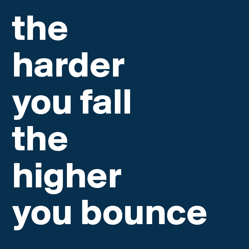 the 
harder 
you fall 
the 
higher 
you bounce