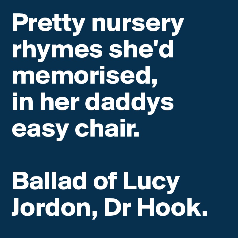 Pretty nursery rhymes she'd memorised,
in her daddys easy chair.

Ballad of Lucy Jordon, Dr Hook.