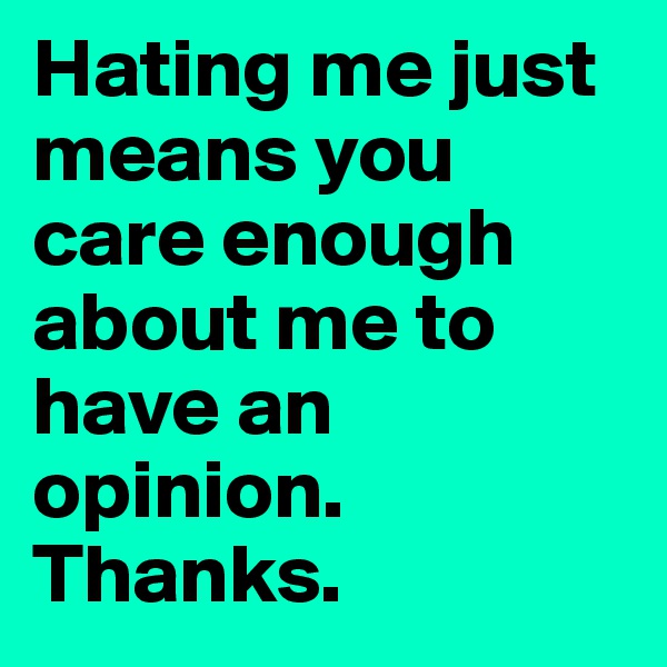 Hating me just means you care enough about me to have an opinion. Thanks.