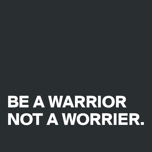 




BE A WARRIOR NOT A WORRIER.