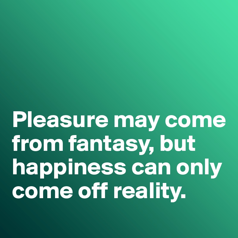 



Pleasure may come from fantasy, but happiness can only come off reality. 