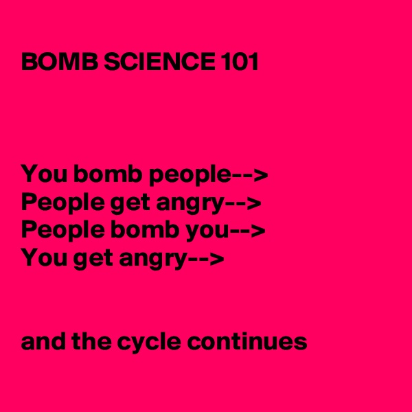 
BOMB SCIENCE 101



You bomb people-->
People get angry-->
People bomb you-->
You get angry-->


and the cycle continues
