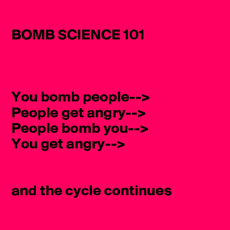 
BOMB SCIENCE 101



You bomb people-->
People get angry-->
People bomb you-->
You get angry-->


and the cycle continues
