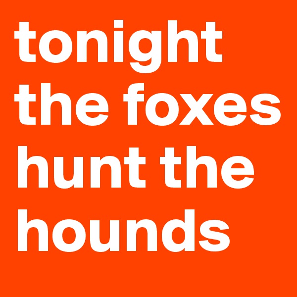 tonight the foxes hunt the hounds