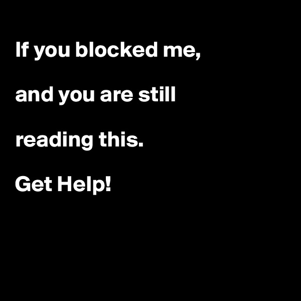 
If you blocked me, 

and you are still

reading this.

Get Help!



