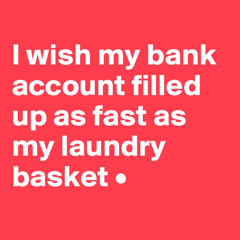 
I wish my bank account filled up as fast as my laundry basket •
