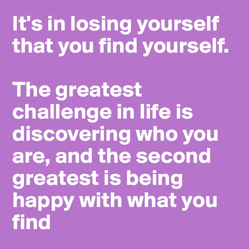 It's in losing yourself that you find yourself. 

The greatest challenge in life is discovering who you are, and the second greatest is being happy with what you find
