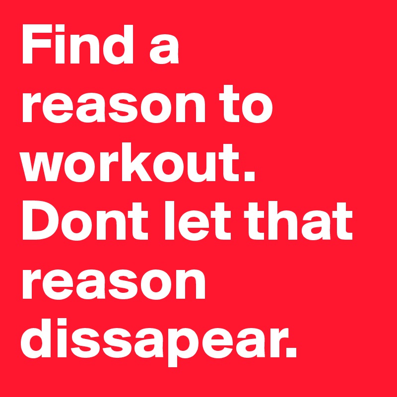 Find a reason to workout. Dont let that reason dissapear.