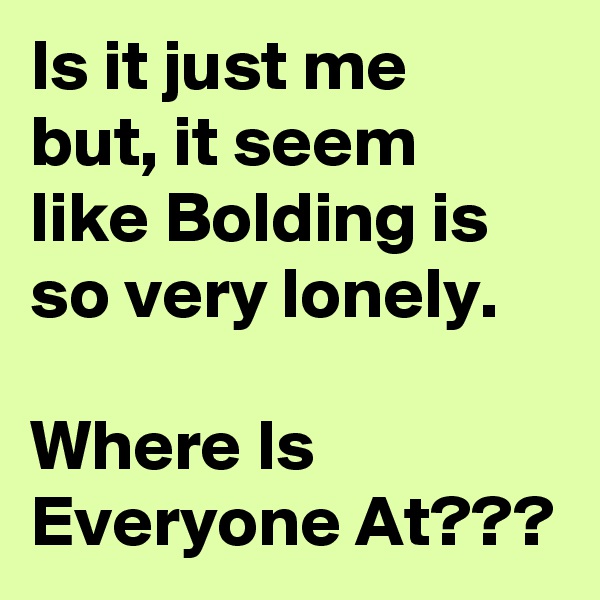 Is it just me but, it seem like Bolding is so very lonely. 

Where Is Everyone At???