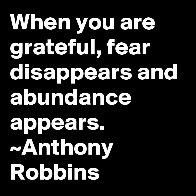 When you are grateful, fear disappears and abundance appears. ~Anthony Robbins