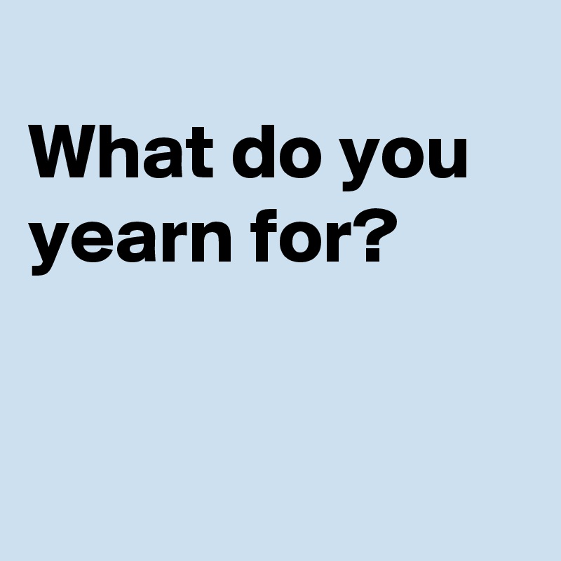 
What do you yearn for?


