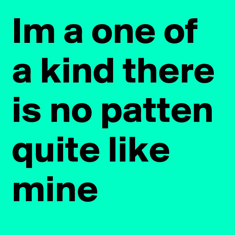 Im a one of a kind there is no patten quite like mine 