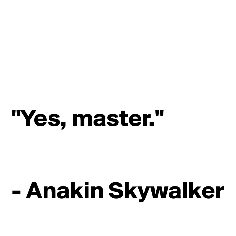 



"Yes, master."


- Anakin Skywalker