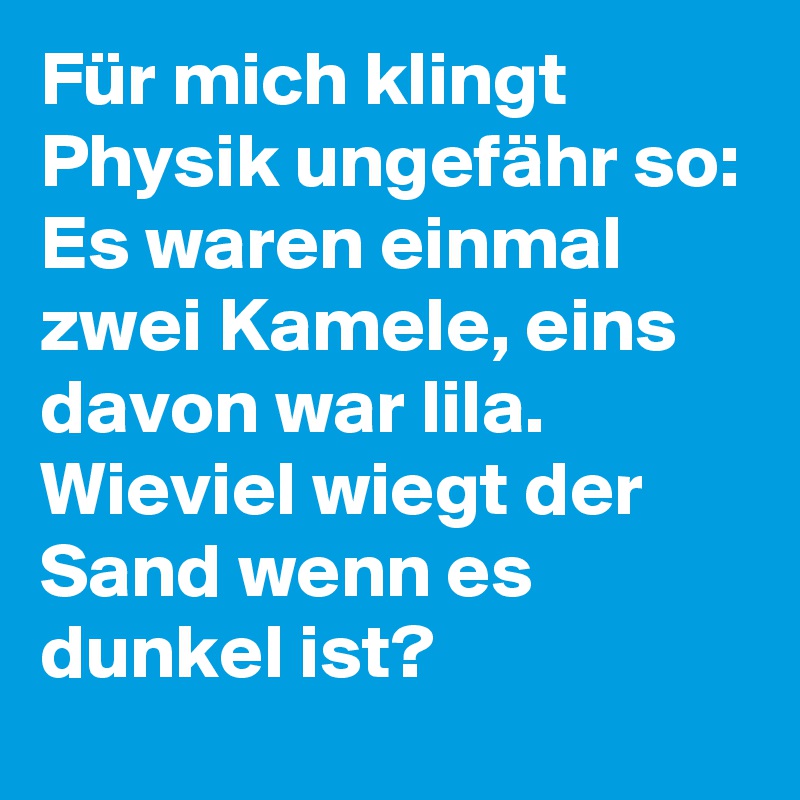 Für mich klingt Physik ungefähr so: 
Es waren einmal zwei Kamele, eins davon war lila.  Wieviel wiegt der Sand wenn es dunkel ist?