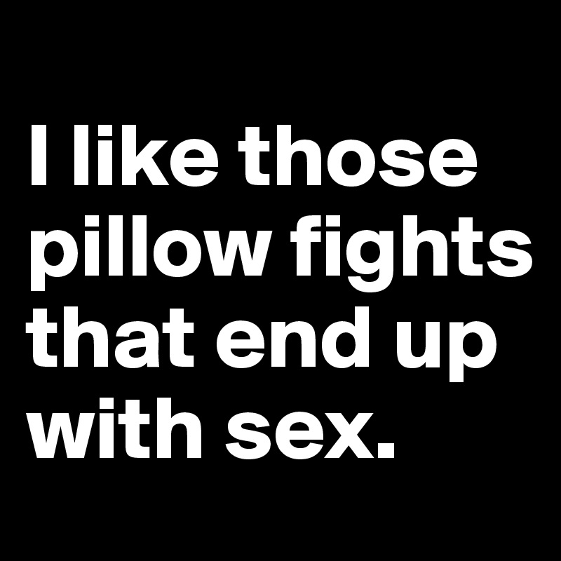 
I like those pillow fights that end up with sex.