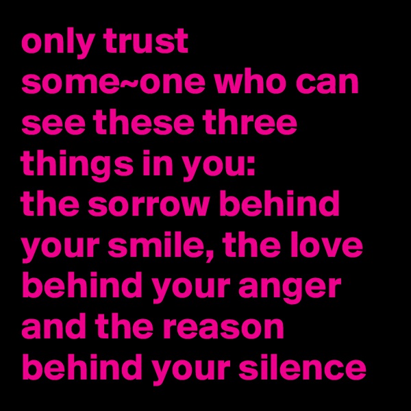 only trust some~one who can see these three things in you:
the sorrow behind your smile, the love behind your anger and the reason behind your silence