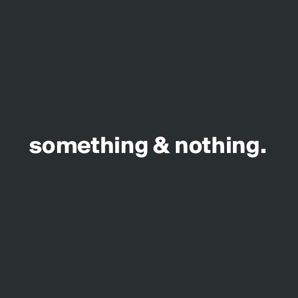     


         

   something & nothing. 





