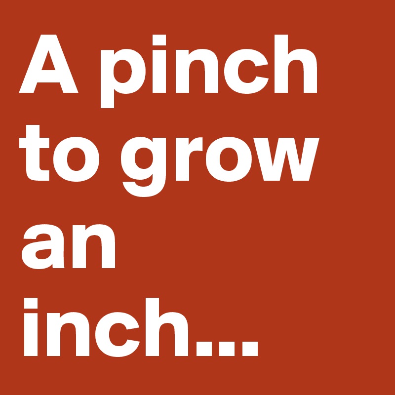 A pinch to grow an inch...