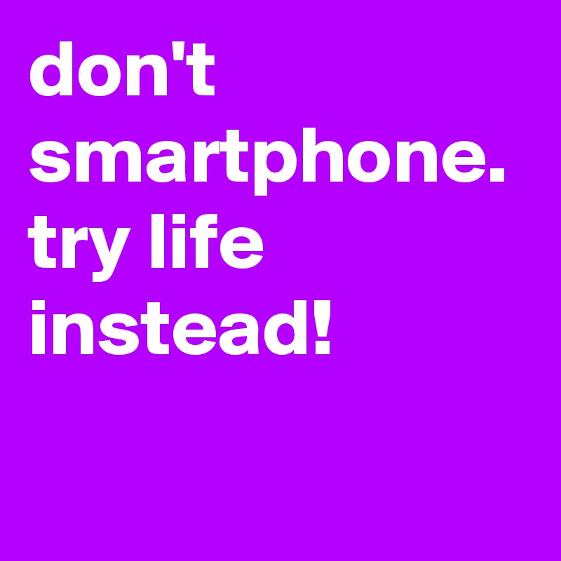 don't smartphone. try life instead!