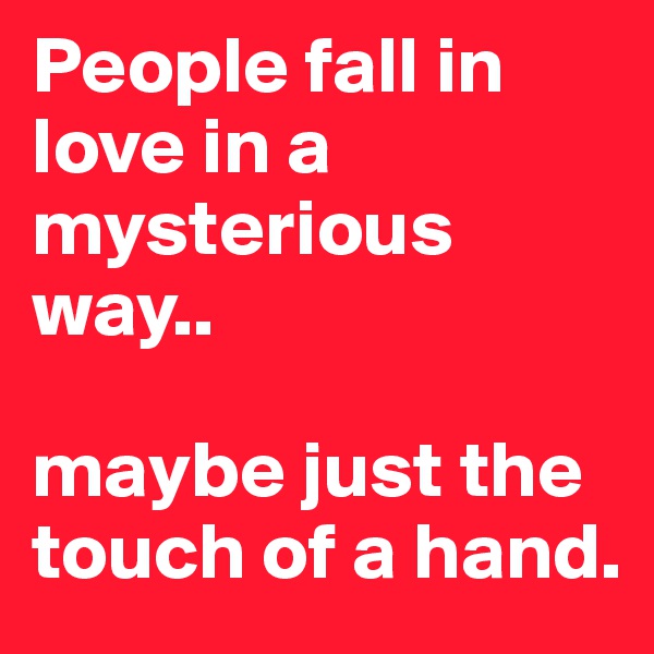 People fall in love in a mysterious way.. 

maybe just the touch of a hand.