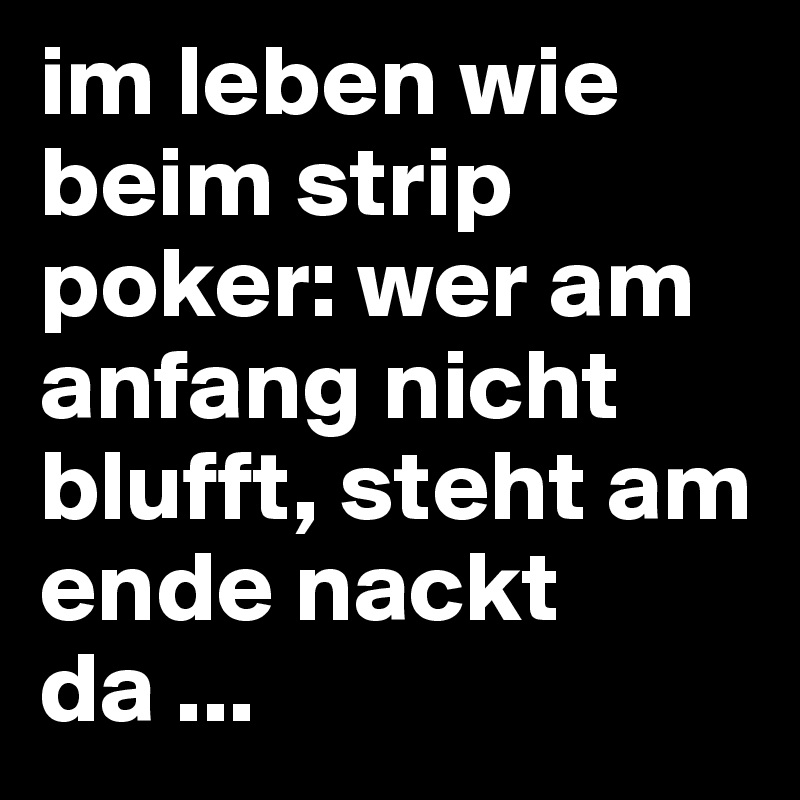 im leben wie beim strip poker wer am anfang nicht blufft, steht am