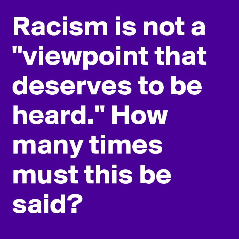 Racism is not a "viewpoint that deserves to be heard." How many times must this be said?