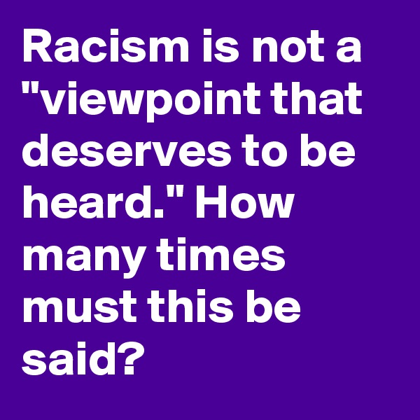 Racism is not a "viewpoint that deserves to be heard." How many times must this be said?