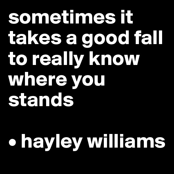 sometimes it takes a good fall to really know where you stands

• hayley williams