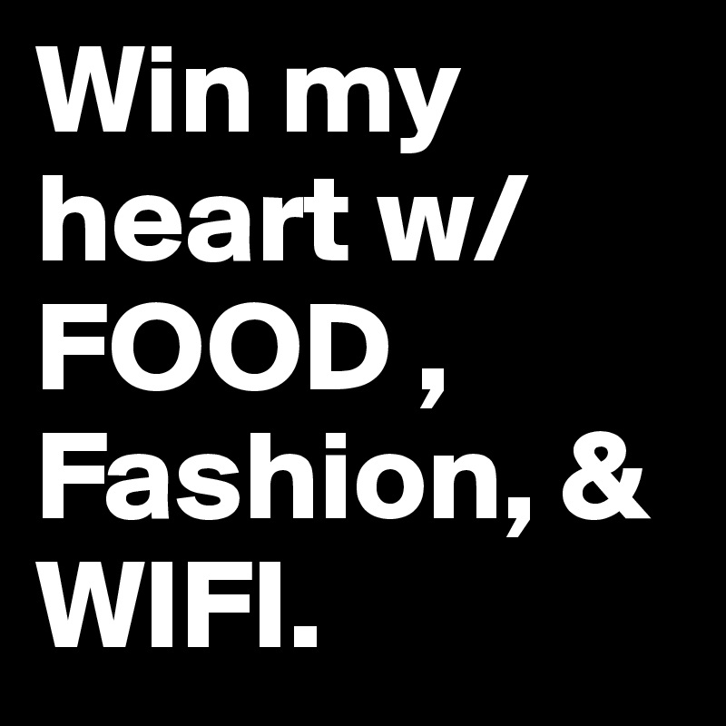 Win my heart w/ 
FOOD , Fashion, & WIFI. 