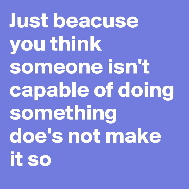 Just beacuse you think someone isn't capable of doing something doe's not make it so 