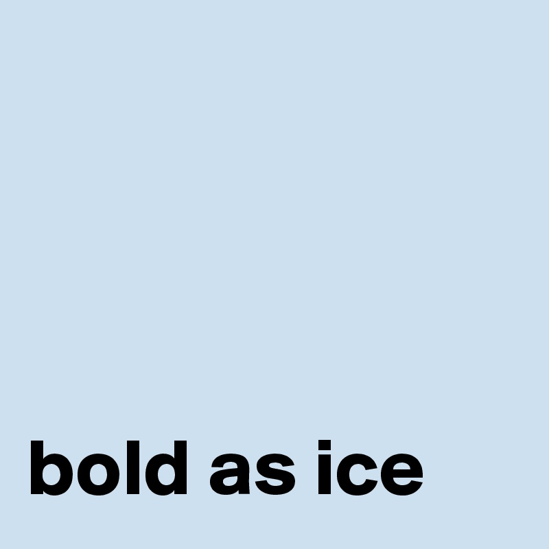




bold as ice