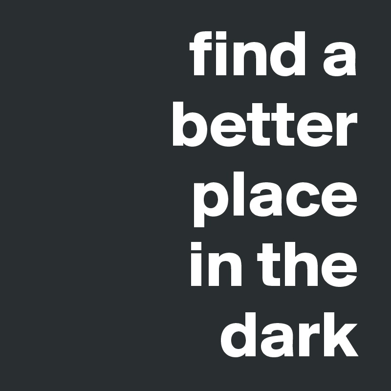 find a
better
place
in the
dark