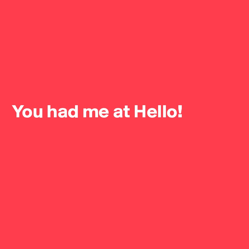 




You had me at Hello!                           





            