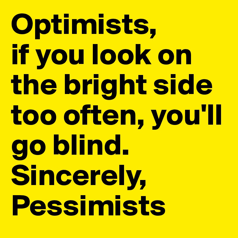 Optimists,
if you look on the bright side too often, you'll go blind. 
Sincerely, 
Pessimists  