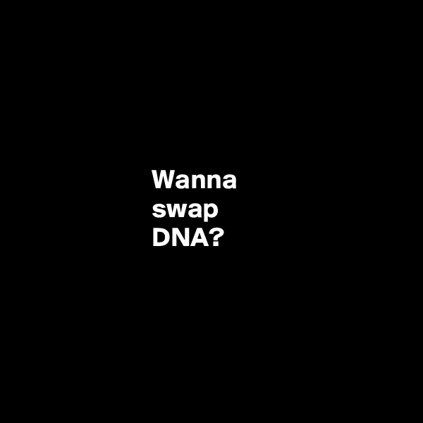 




                        Wanna 
                        swap
                        DNA?
  



