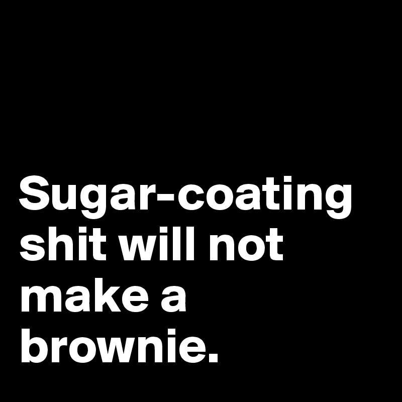 


Sugar-coating shit will not make a brownie.