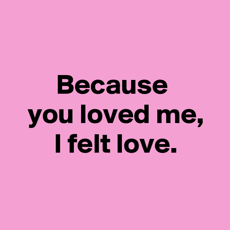 Because you loved me, I felt love. - Post by AndSheCame on Boldomatic