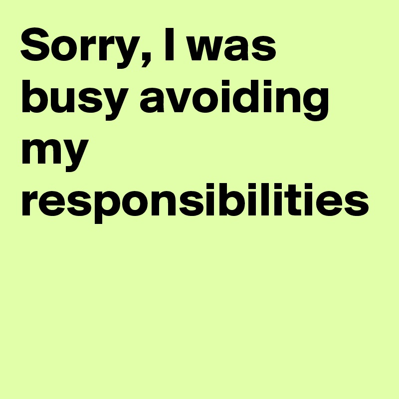 Sorry, I was busy avoiding my responsibilities
