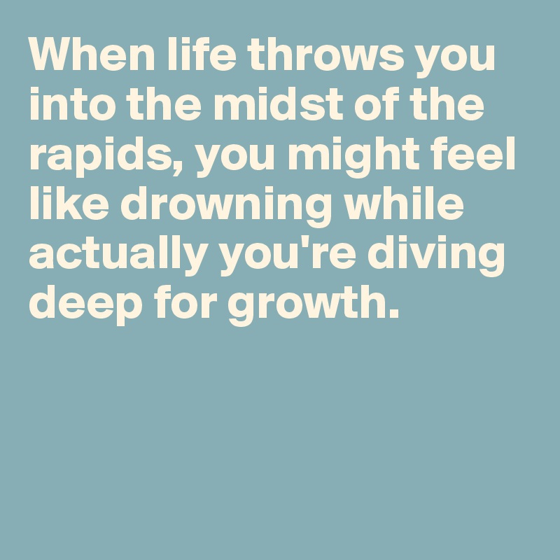 When life throws you into the midst of the rapids, you might feel like drowning while actually you're diving deep for growth. 



