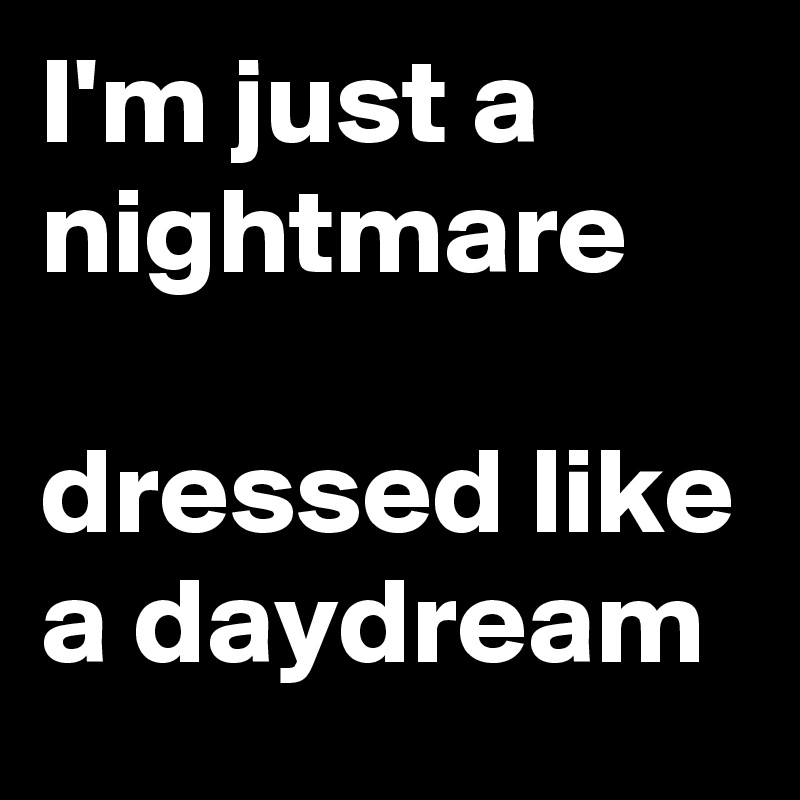 I'm just a nightmare

dressed like a daydream