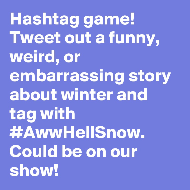 Hashtag game! Tweet out a funny, weird, or embarrassing story about winter and tag with #AwwHellSnow. Could be on our show!