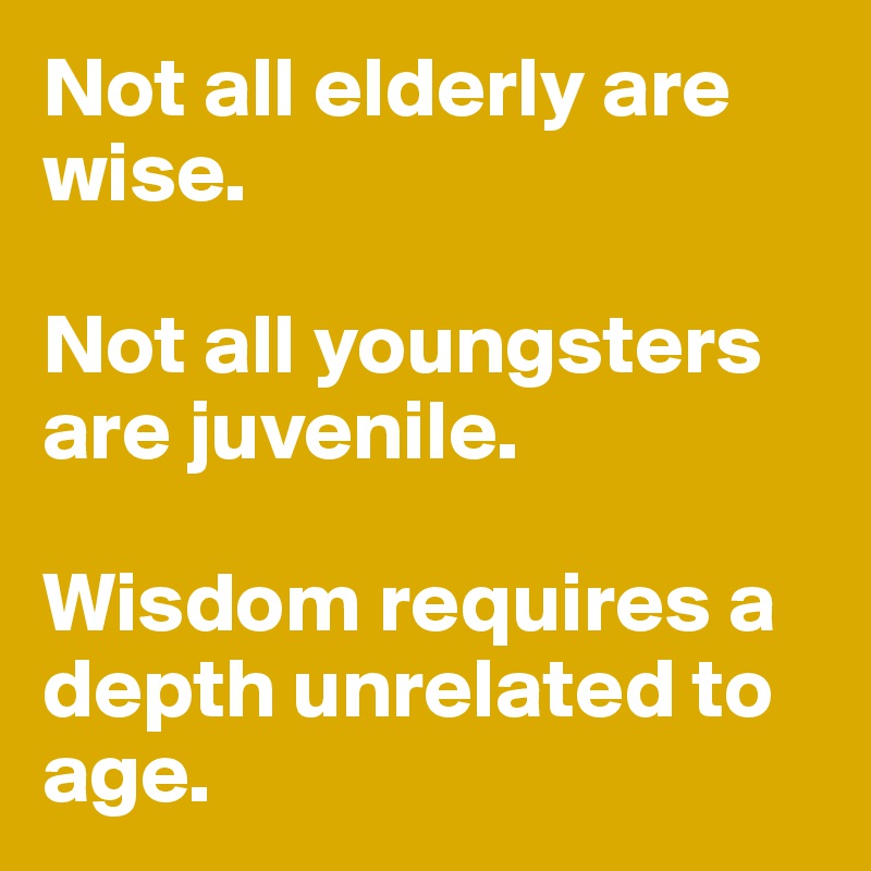 Not all elderly are wise.

Not all youngsters are juvenile. 

Wisdom requires a depth unrelated to age.