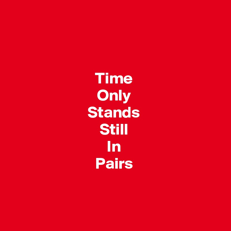 


Time
Only
Stands
Still
In
Pairs


